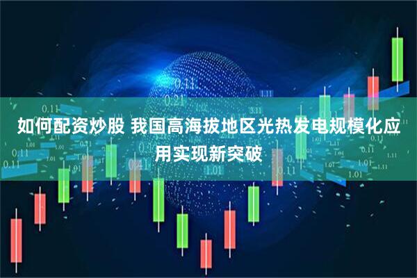 如何配资炒股 我国高海拔地区光热发电规模化应用实现新突破