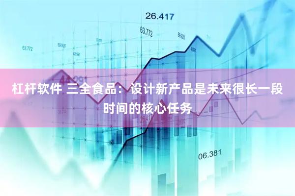 杠杆软件 三全食品：设计新产品是未来很长一段时间的核心任务