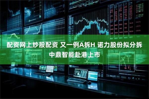 配资网上炒股配资 又一例A拆H 诺力股份拟分拆中鼎智能赴港上市
