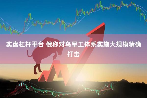 实盘杠杆平台 俄称对乌军工体系实施大规模精确打击