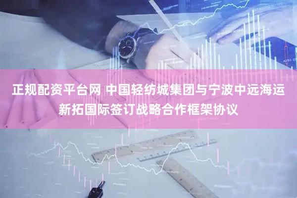 正规配资平台网 中国轻纺城集团与宁波中远海运新拓国际签订战略合作框架协议