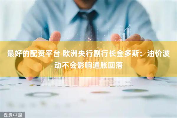 最好的配资平台 欧洲央行副行长金多斯：油价波动不会影响通胀回落