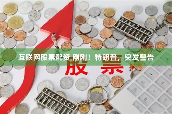 互联网股票配资 刚刚！特朗普，突发警告