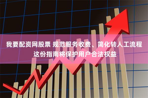 我要配资网股票 规范服务收费、简化转人工流程 这份指南将保护用户合法权益