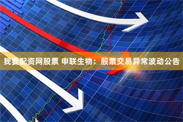 我要配资网股票 申联生物：股票交易异常波动公告