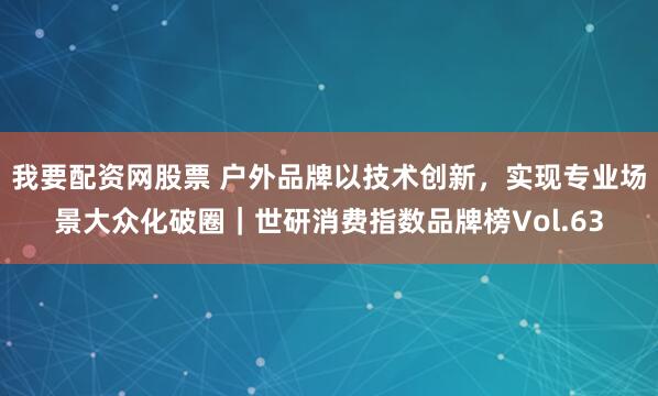 我要配资网股票 户外品牌以技术创新，实现专业场景大众化破圈｜世研消费指数品牌榜Vol.63
