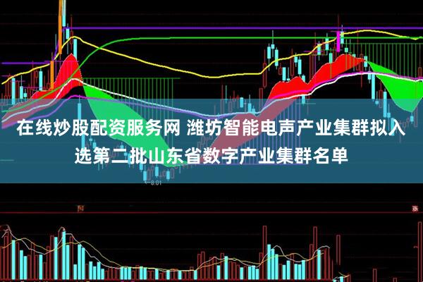 在线炒股配资服务网 潍坊智能电声产业集群拟入选第二批山东省数字产业集群名单