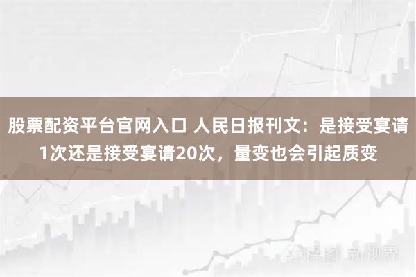 股票配资平台官网入口 人民日报刊文：是接受宴请1次还是接受宴请20次，量变也会引起质变