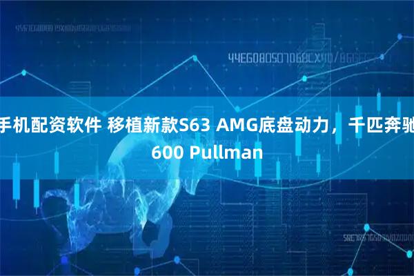 手机配资软件 移植新款S63 AMG底盘动力，千匹奔驰600 Pullman