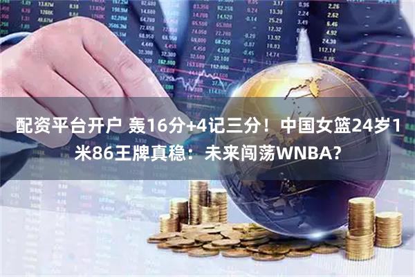 配资平台开户 轰16分+4记三分！中国女篮24岁1米86王牌真稳：未来闯荡WNBA？