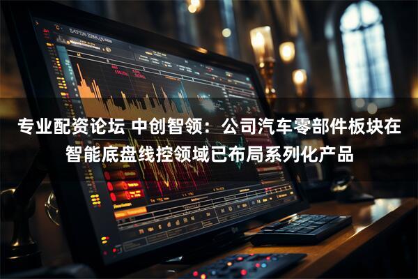 专业配资论坛 中创智领：公司汽车零部件板块在智能底盘线控领域已布局系列化产品