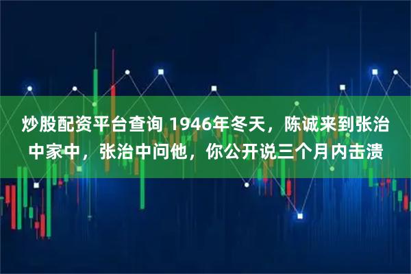 炒股配资平台查询 1946年冬天，陈诚来到张治中家中，张治中问他，你公开说三个月内击溃