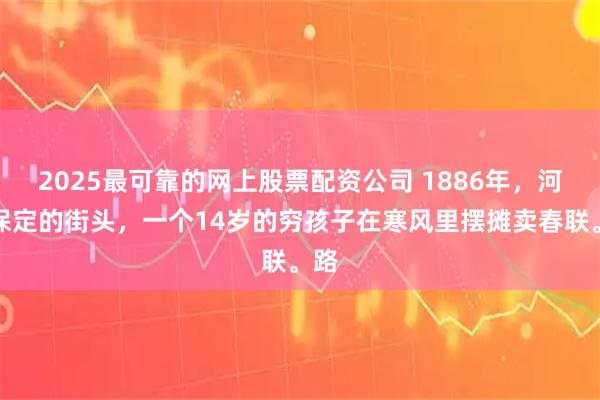 2025最可靠的网上股票配资公司 1886年，河北保定的街头，一个14岁的穷孩子在寒风里摆摊卖春联。路