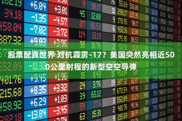 股票配资世界 对抗霹雳-17？美国突然亮相近500公里射程的新型空空导弹