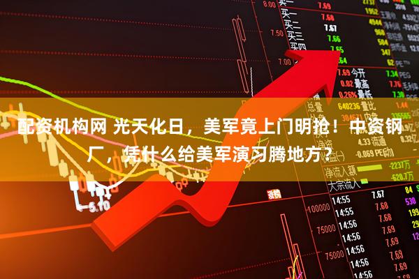 配资机构网 光天化日，美军竟上门明抢！中资钢厂，凭什么给美军演习腾地方？
