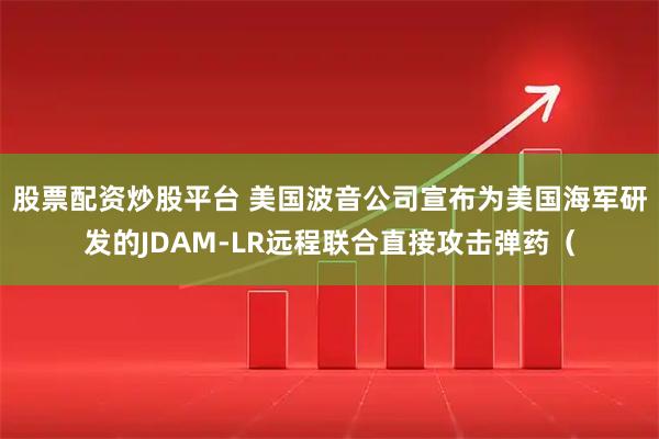 股票配资炒股平台 美国波音公司宣布为美国海军研发的JDAM-LR远程联合直接攻击弹药（
